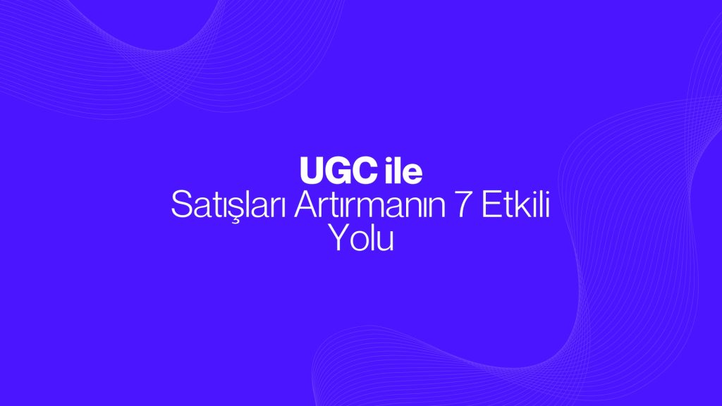 UGC Videolarıyla Satışları Artırmanın 7 Etkili Yolu